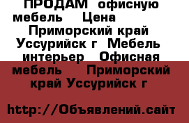 ПРОДАМ  офисную мебель. › Цена ­ 25 000 - Приморский край, Уссурийск г. Мебель, интерьер » Офисная мебель   . Приморский край,Уссурийск г.